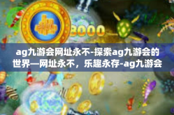 ag九游会网址永不-探索ag九游会的世界—网址永不，乐趣永存-ag九游会网址永不