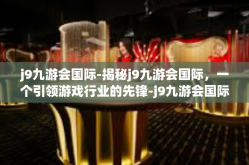j9九游会国际-揭秘j9九游会国际，一个引领游戏行业的先锋-j9九游会国际
