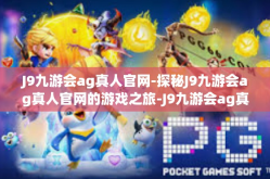 J9九游会ag真人官网-探秘J9九游会ag真人官网的游戏之旅-J9九游会ag真人官网
