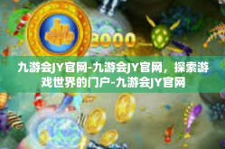 九游会JY官网-九游会JY官网，探索游戏世界的门户-九游会JY官网