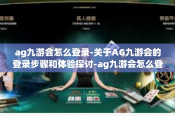 ag九游会怎么登录-关于AG九游会的登录步骤和体验探讨-ag九游会怎么登录