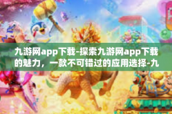 九游网app下载-探索九游网app下载的魅力，一款不可错过的应用选择-九游网app下载
