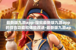 最新版九游app-探究最新版九游app的综合功能和体验改进-最新版九游app