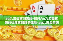 ag九游会官网客服-探讨Ag九游会官网的优质客服服务体验-ag九游会官网客服