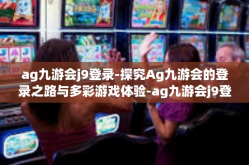 ag九游会j9登录-探究Ag九游会的登录之路与多彩游戏体验-ag九游会j9登录