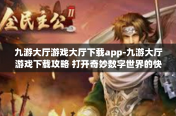 九游大厅游戏大厅下载app-九游大厅游戏下载攻略 打开奇妙数字世界的快捷门扉-九游大厅游戏大厅下载app