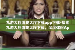 九游大厅游戏大厅下载app下载-探索九游大厅游戏大厅下载，深度体验App下载乐趣-九游大厅游戏大厅下载app下载