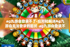 ag九游会登录不了-应对和解决Ag九游会无法登录的困扰-ag九游会登录不了