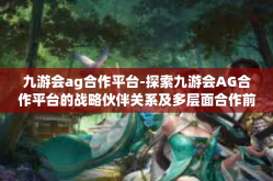九游会ag合作平台-探索九游会AG合作平台的战略伙伴关系及多层面合作前景-九游会ag合作平台
