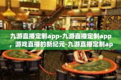 九游直播定制app-九游直播定制app，游戏直播的新纪元-九游直播定制app