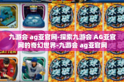 九游会 ag亚官网-探索九游会 AG亚官网的奇幻世界-九游会 ag亚官网