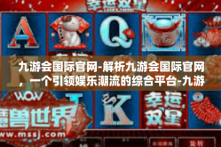 九游会国际官网-解析九游会国际官网，一个引领娱乐潮流的综合平台-九游会国际官网