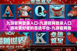 九游官网登录入口-九游官网登录入口，游戏爱好者的首选平台-九游官网登录入口