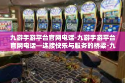 九游手游平台官网电话-九游手游平台官网电话—连接快乐与服务的桥梁-九游手游平台官网电话