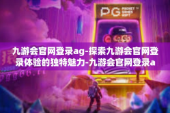 九游会官网登录ag-探索九游会官网登录体验的独特魅力-九游会官网登录ag