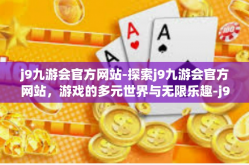 j9九游会官方网站-探索j9九游会官方网站，游戏的多元世界与无限乐趣-j9九游会官方网站