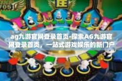 ag九游官网登录首页-探索AG九游官网登录首页，一站式游戏娱乐的新门户-ag九游官网登录首页