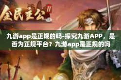 九游app是正规的吗-探究九游APP，是否为正规平台？九游app是正规的吗