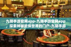 九阴手游官网app-九阴手游官网app，探索神秘武侠世界的门户-九阴手游官网app