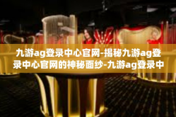 九游ag登录中心官网-揭秘九游ag登录中心官网的神秘面纱-九游ag登录中心官网