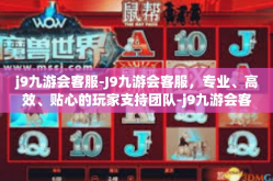 j9九游会客服-J9九游会客服，专业、高效、贴心的玩家支持团队-j9九游会客服