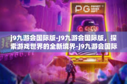 j9九游会国际版-J9九游会国际版，探索游戏世界的全新境界-j9九游会国际版