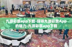 九游彩票app下载-探寻九游彩票App的魅力-九游彩票app下载
