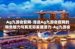 Ag九游会官网-浅谈Ag九游会官网的特色魅力与其无穷发展潜力-Ag九游会官网