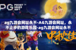 ag九游会网址永不-AG九游会网址，永不止步的游戏乐园-ag九游会网址永不