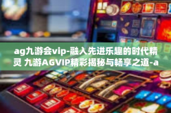 ag九游会vip-融入先进乐趣的时代精灵 九游AGVIP精彩揭秘与畅享之道-ag九游会vip