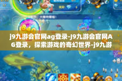 j9九游会官网ag登录-J9九游会官网AG登录，探索游戏的奇幻世界-j9九游会官网ag登录