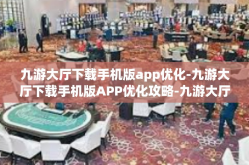 九游大厅下载手机版app优化-九游大厅下载手机版APP优化攻略-九游大厅下载手机版app优化