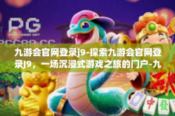 九游会官网登录j9-探索九游会官网登录J9，一场沉浸式游戏之旅的门户-九游会官网登录j9