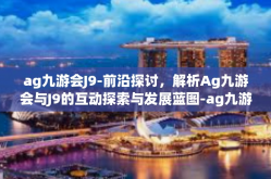 ag九游会J9-前沿探讨，解析Ag九游会与J9的互动探索与发展蓝图-ag九游会J9