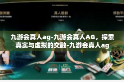 九游会真人ag-九游会真人AG，探索真实与虚拟的交融-九游会真人ag