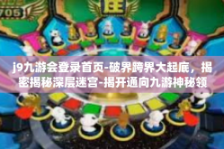 j9九游会登录首页-破界跨界大起底，揭密揭秘深层迷宫-揭开通向九游神秘领地—迎接顶级创新的 j9九游会登录首页之旅-j9九游会登录首页