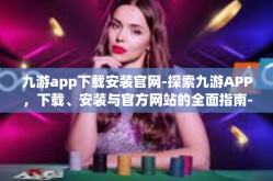九游app下载安装官网-探索九游APP，下载、安装与官方网站的全面指南-九游app下载安装官网
