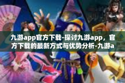 九游app官方下载-探讨九游app，官方下载的最新方式与优势分析-九游app官方下载