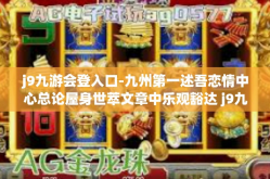j9九游会登入口-九州第一述吾恋情中心总论屋身世萃文章中乐观豁达 j9九游会登入口之旅-j9九游会登入口