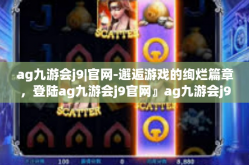 ag九游会j9|官网-邂逅游戏的绚烂篇章，登陆ag九游会j9官网』ag九游会j9|官网