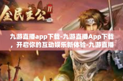 九游直播app下载-九游直播App下载，开启你的互动娱乐新体验-九游直播app下载
