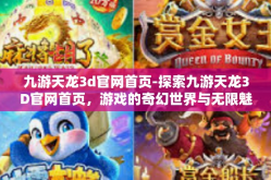 九游天龙3d官网首页-探索九游天龙3D官网首页，游戏的奇幻世界与无限魅力-九游天龙3d官网首页