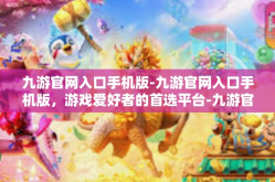 九游官网入口手机版-九游官网入口手机版，游戏爱好者的首选平台-九游官网入口手机版