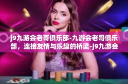 j9九游会老哥俱乐部-九游会老哥俱乐部，连接友情与乐趣的桥梁-j9九游会老哥俱乐部