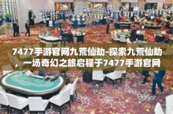 7477手游官网九荒仙劫-探索九荒仙劫，一场奇幻之旅启程于7477手游官网-7477手游官网九荒仙劫