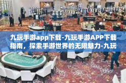 九玩手游app下载-九玩手游APP下载指南，探索手游世界的无限魅力-九玩手游app下载