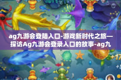 ag九游会登陆入口-游戏新时代之旅—探访Ag九游会登录入口的故事-ag九游会登陆入口