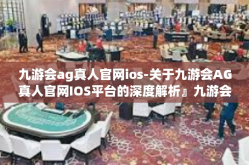 九游会ag真人官网ios-关于九游会AG真人官网IOS平台的深度解析』九游会ag真人官网ios