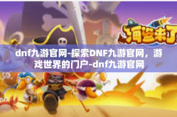 dnf九游官网-探索DNF九游官网，游戏世界的门户-dnf九游官网