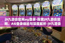 j9九游会官网ag登录-探索J9九游会官网，AG登录体验与深度解析-j9九游会官网ag登录